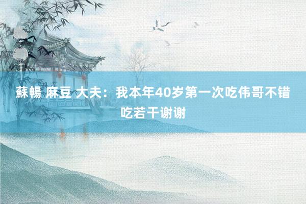 蘇暢 麻豆 大夫:我本年40岁第一次吃伟哥不错吃若干谢谢