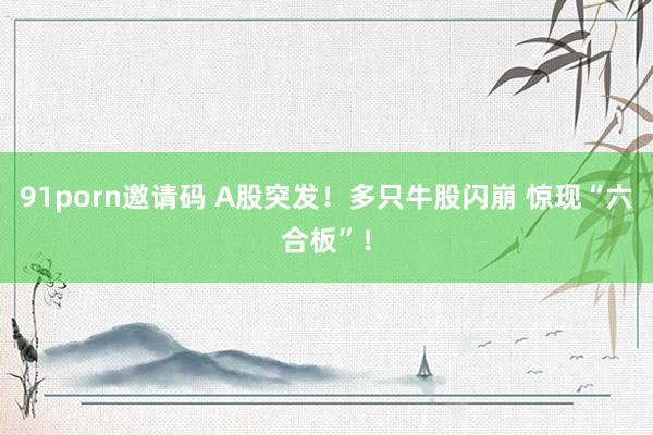 91porn邀请码 A股突发！多只牛股闪崩 惊现“六合板”！