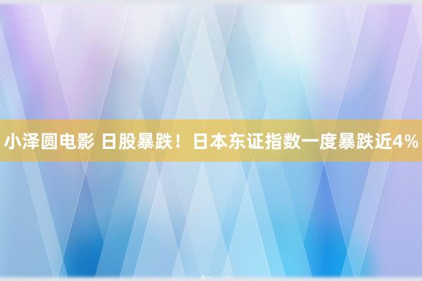 小泽圆电影 日股暴跌！日本东证指数一度暴跌近4%