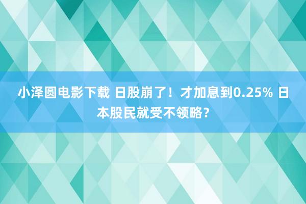 小泽圆电影下载 日股崩了！才加息到0.25% 日本股民就受不领略？