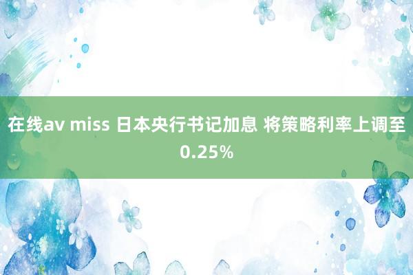 在线av miss 日本央行书记加息 将策略利率上调至0.25%