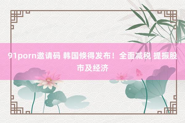 91porn邀请码 韩国倏得发布！全面减税 提振股市及经济