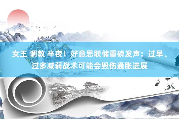 女王 调教 半夜！好意思联储重磅发声：过早、过多减弱战术可能会毁伤通胀进展