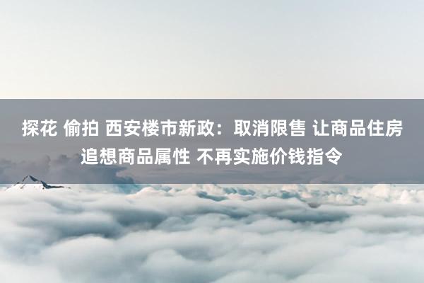 探花 偷拍 西安楼市新政：取消限售 让商品住房追想商品属性 不再实施价钱指令