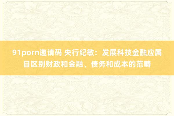 91porn邀请码 央行纪敏：发展科技金融应属目区别财政和金融、债务和成本的范畴