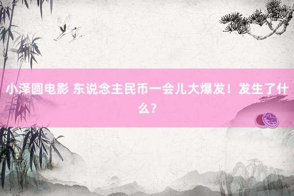 小泽圆电影 东说念主民币一会儿大爆发！发生了什么？