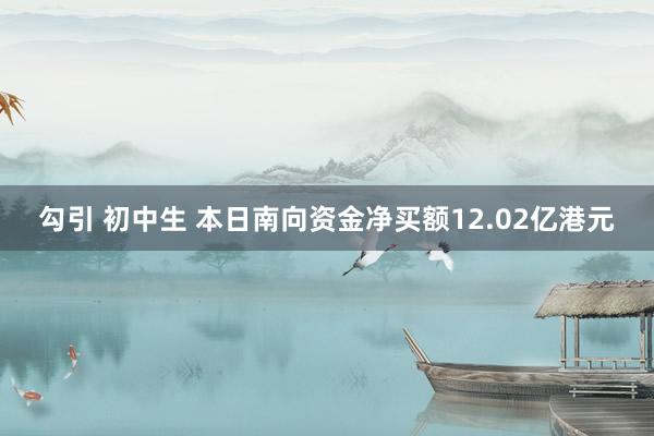 勾引 初中生 本日南向资金净买额12.02亿港元