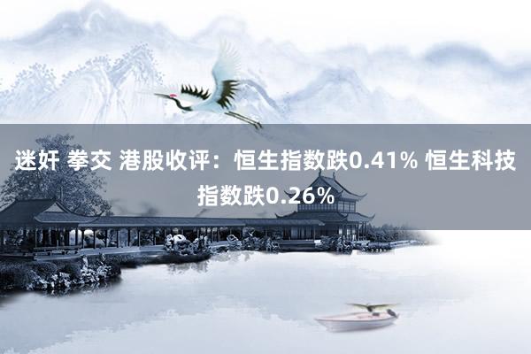 迷奸 拳交 港股收评：恒生指数跌0.41% 恒生科技指数跌0.26%