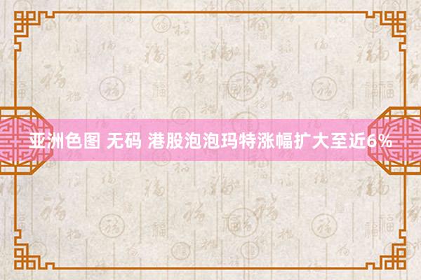 亚洲色图 无码 港股泡泡玛特涨幅扩大至近6%