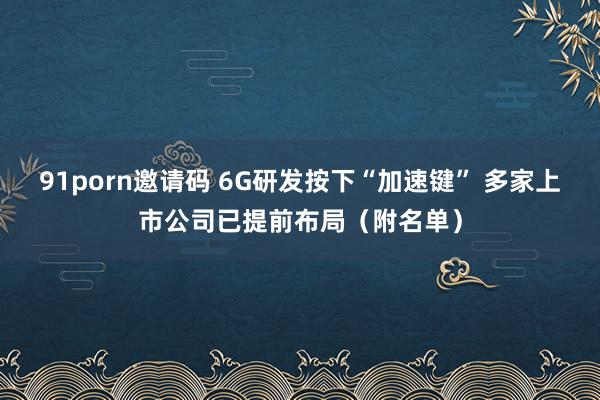 91porn邀请码 6G研发按下“加速键” 多家上市公司已提前布局（附名单）