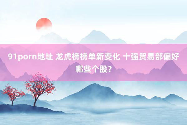 91porn地址 龙虎榜榜单新变化 十强贸易部偏好哪些个股？