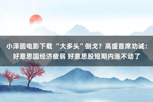 小泽圆电影下载 “大多头”倒戈？高盛首席劝诫：好意思国经济疲弱 好意思股短期内涨不动了