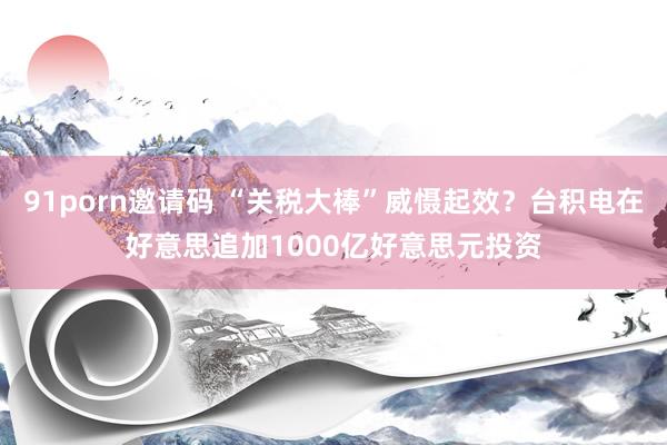 91porn邀请码 “关税大棒”威慑起效？台积电在好意思追加1000亿好意思元投资