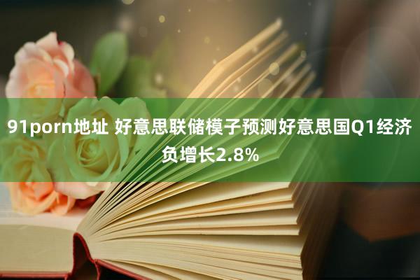 91porn地址 好意思联储模子预测好意思国Q1经济负增长2.8%