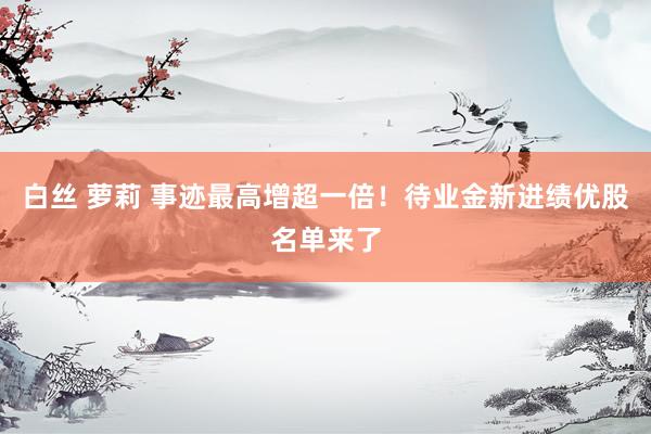 白丝 萝莉 事迹最高增超一倍！待业金新进绩优股名单来了