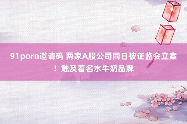 91porn邀请码 两家A股公司同日被证监会立案！触及着名水牛奶品牌