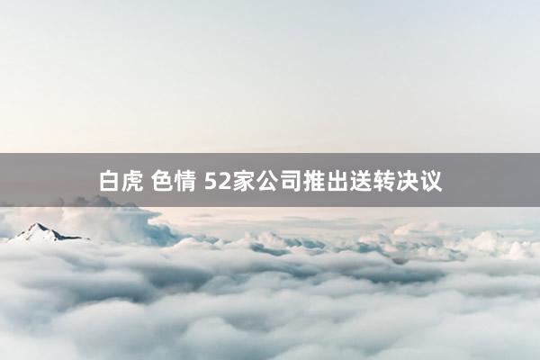 白虎 色情 52家公司推出送转决议